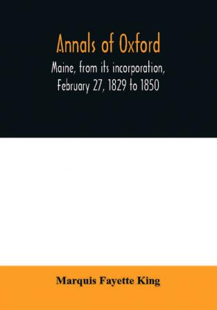 Annals of Oxford Maine from its incorporation February 27 1829 to 1850. Prefaced by a brief account of the settlement of Shepardsfield plantation now Hebron and Oxford and supplemented with genealogical notes from the earliest records of both towns