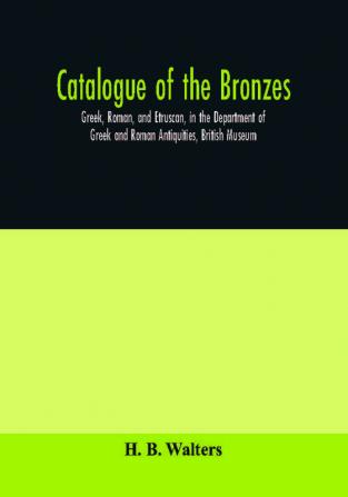 Catalogue of the bronzes Greek Roman and Etruscan in the Department of Greek and Roman Antiquities British Museum