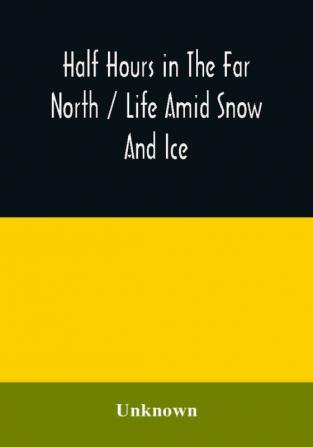 Half hours in the far north / life amid snow and ice