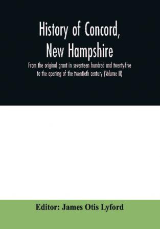 History of Concord New Hampshire from the original grant in seventeen hundred and twenty-five to the opening of the twentieth century (Volume II)