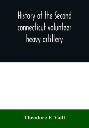 History of the Second connecticut volunteer heavy artillery. Originally the Nineteenth Connecticut vols