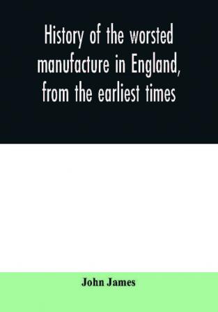 History of the worsted manufacture in England from the earliest times; with introductory notices of the manufacture among the ancient nations and during the middle ages