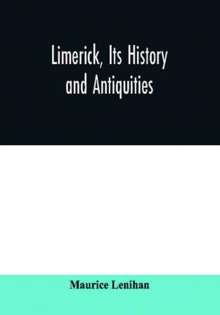 Limerick its history and antiquities; ecclesiastical civil and military from the earliest ages with copious historical archaeological topographical and genealogical notes