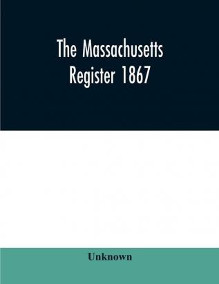 The Massachusetts register 1867 Containing a record of State and County Officers. And a Directory of Merchants Manufactures Etc.