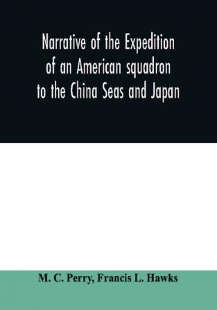 Narrative of the expedition of an American squadron to the China Seas and Japan : performed in the years 1852 1853 and 1854 under the command of Commodore M.C. Perry United States Navy by order of the Government of the United States