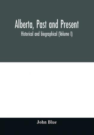 Alberta past and present : historical and biographical (Volume I)