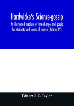 Hardwicke's science-gossip : an illustrated medium of interchange and gossip for students and lovers of nature (Volume XV)