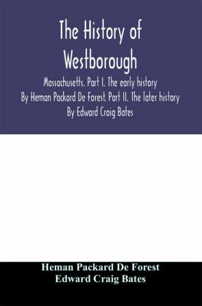 The history of Westborough Massachusetts. Part I. The early history. By Heman Packard De Forest. Part II. The later history. By Edward Craig Bates