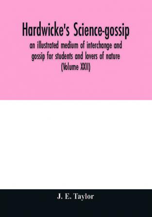 Hardwicke's science-gossip : an illustrated medium of interchange and gossip for students and lovers of nature (Volume XXII)