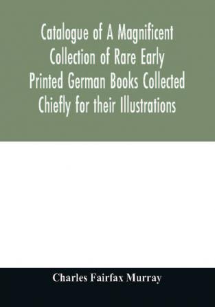 Catalogue of A Magnificent Collection of Rare Early Printed German Books Collected Chiefly for their Illustrations and mostly in fine Bindings Including Five Block-Books forming the first portion of the library of C. Fairfax Murray