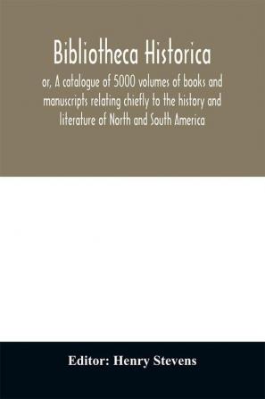 Bibliotheca historica; or A catalogue of 5000 volumes of books and manuscripts relating chiefly to the history and literature of North and South America among which is included the larger proportion of the extraordinary library of the late Henry Stevens