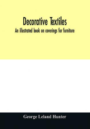 Decorative textiles : an illustrated book on coverings for furniture walls and floors including damasks brocades and velvets tapestries laces embroideries chintzes cretonnes drapery and furniture trimmings wall papers carpets and rugs too