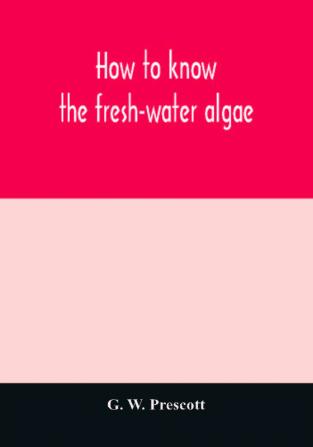 How to know the fresh-water algae; an illustrated key for identifying the more common fresh-water algae to genus with hundreds of species named pictured and with numerous aids for their study