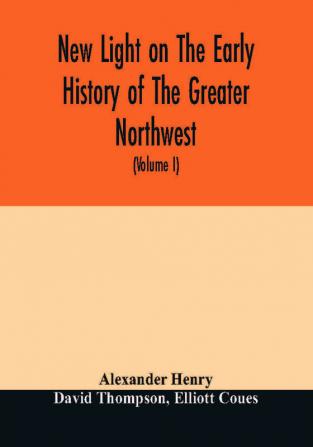 New light on the early history of the greater Northwest. The manuscript journals of Alexander Henry Fur Trader of the Northwest Company and of David Thompson Official Geographer and Explorer of the Same Company 1799-1814. Exploration and adventure am