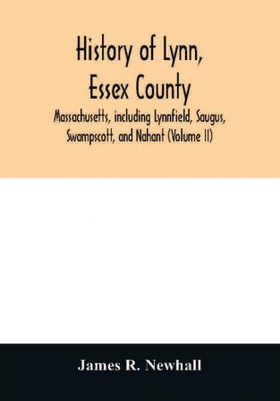 History of Lynn Essex County Massachusetts including Lynnfield Saugus Swampscott and Nahant (Volume II)