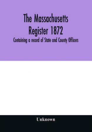 The Massachusetts register 1872 Containing a record of State and County Officers. And a Directory of Merchants Manufactures Etc.