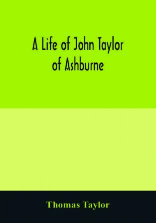 A life of John Taylor of Ashburne Rector of Bosworth prebendary of Westminster & friend of Dr. Samuel Johnson. Together with an account of the Taylors & Websters of Ashburne with pedigrees and copious genealogical notes