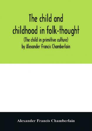 The child and childhood in folk-thought (The child in primitive culture) by Alexander Francis Chamberlain