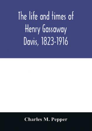 The life and times of Henry Gassaway Davis 1823-1916