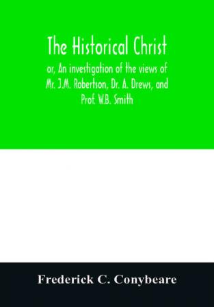 The historical Christ or An investigation of the views of Mr. J.M. Robertson Dr. A. Drews and Prof. W.B. Smith