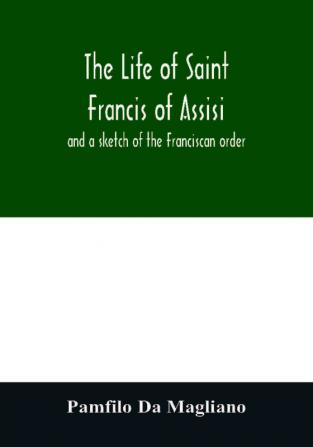 The life of Saint Francis of Assisi and a sketch of the Franciscan order