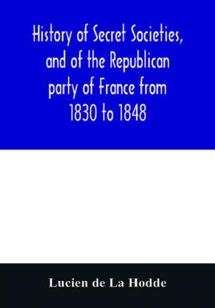 History of secret societies and of the Republican party of France from 1830 to 1848; containing sketches of Louis-Philippe and the revolution of February; together with portraits conspiracies and unpublished facts