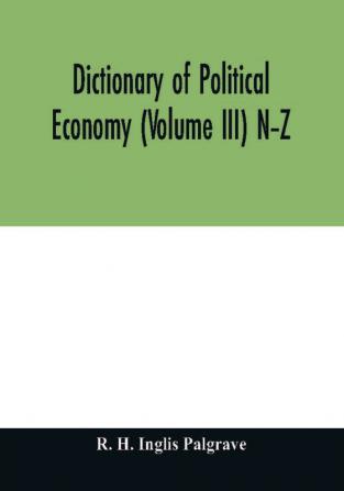 Dictionary of political economy (Volume III) N–Z