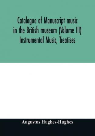 Catalogue of manuscript music in the British museum (Volume III) Instrumental Music Treatises