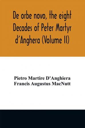 De orbe novo the eight Decades of Peter Martyr d'Anghera (Volume II)