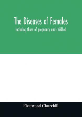 The diseases of females : including those of pregnancy and childbed