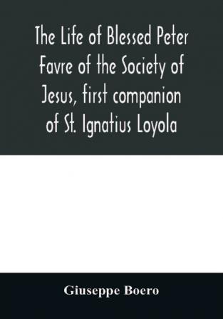 The life of Blessed Peter Favre of the Society of Jesus first companion of St. Ignatius Loyola