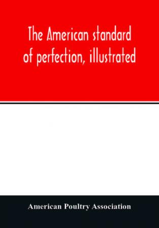 The American standard of perfection illustrated. A complete description of all recognized varieties of fowls