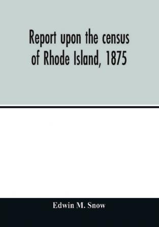 Report upon the census of Rhode Island 1875; with the statistics of the population agriculture fisheries and shore farms and manufactures of the state