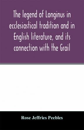 The legend of Longinus in ecclesiastical tradition and in English literature and its connection with the Grail