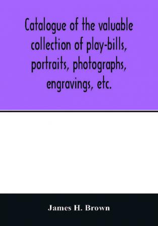 Catalogue of the valuable collection of play-bills portraits photographs engravings etc.