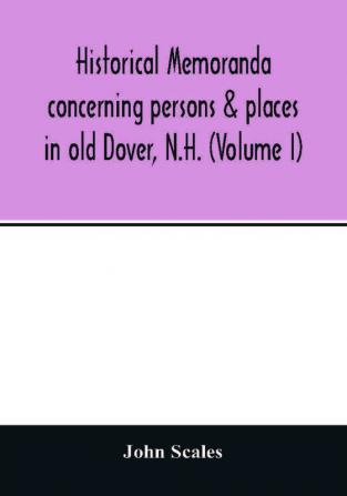 Historical memoranda concerning persons & places in old Dover N.H. (Volume I)