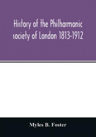 History of the Philharmonic society of London 1813-1912. A record of a hundred years' work in the cause of music