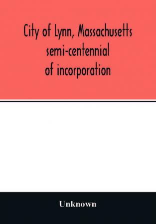 City of Lynn Massachusetts semi-centennial of incorporation. Events and exercises of the 50th anniversity celebration held May 13th 14th and 15th 1900