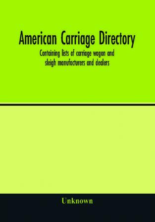 American carriage directory; Containing lists of carriage wagon and sleigh manufacturers and dealers; also manufacturers and dealers in carriage makers supplies of all kinds in the united states and canada