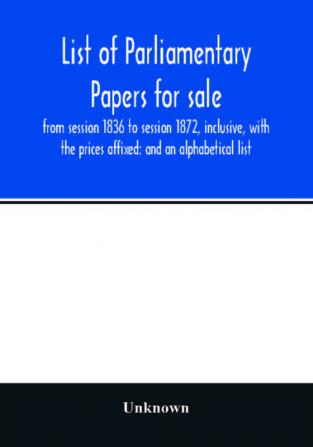 List of Parliamentary papers for sale from session 1836 to session 1872 inclusive with the prices affixed