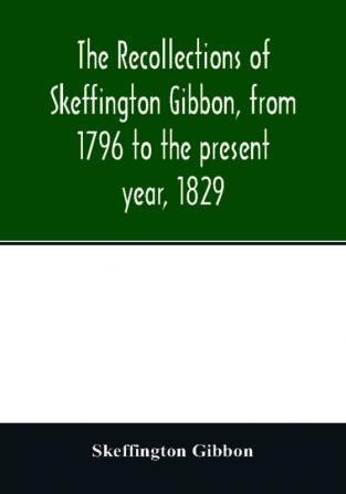 The recollections of Skeffington Gibbon from 1796 to the present year 1829