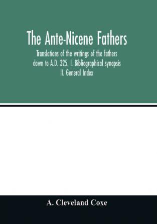 The Ante-Nicene fathers. translations of the writings of the fathers down to A.D. 325. I. Bibliographical synopsis II. General Index