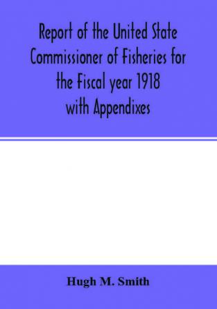 Report of the United State Commissioner of Fisheries for the Fiscal year 1918 with Appendixes