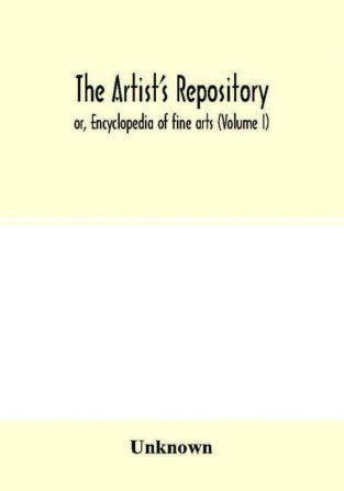 The Artist's repository; or Encyclopedia of fine arts (Volume I)