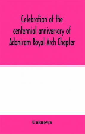 Celebration of the centennial anniversary of Adoniram Royal Arch Chapter New Bedford Massachusetts October 8th and 9th 1916; The first meeting under dispensation Held Tuesday October 8 1816