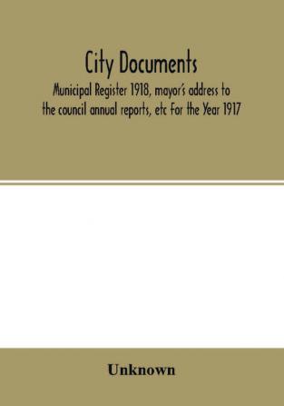 City documents. Municipal register 1918 mayor's address to the council annual reports etc For the Year 1917