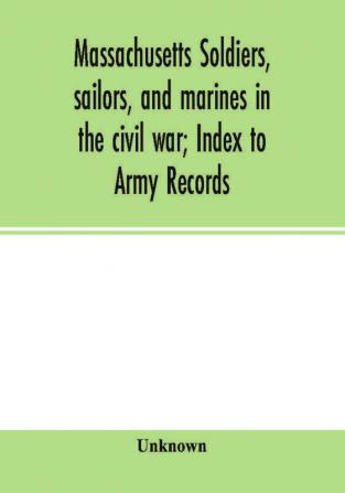 Massachusetts soldiers sailors and marines in the civil war; Index to Army Records