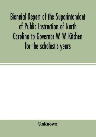 Biennial report of the Superintendent of Public Instruction of North Carolina to Governor W. W. Kitchen for the scholastic years