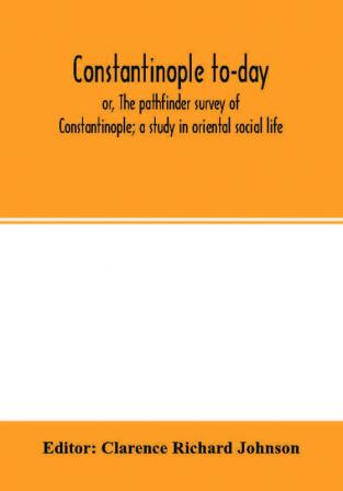 Constantinople to-day; or The pathfinder survey of Constantinople; a study in oriental social life