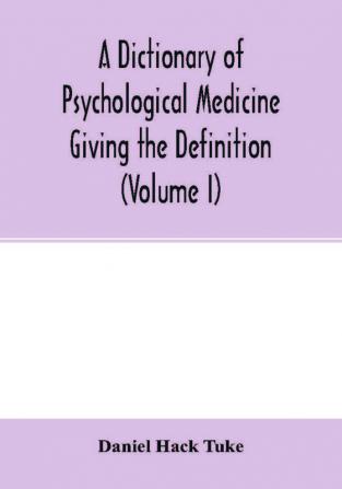 A Dictionary of psychological medicine giving the definition etymology and synonyms of the terms used in medical psychology with the symptoms treatment and pathology of insanity and the law of lunacy in Great Britain and Ireland (Volume I)